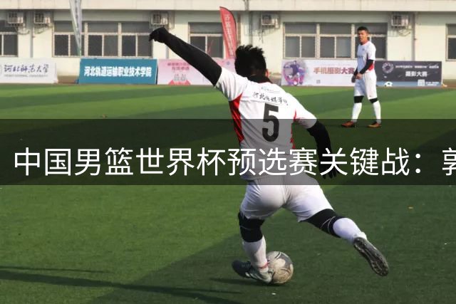 中国男篮世界杯预选赛关键战：郭士强12人名单悬念揭晓